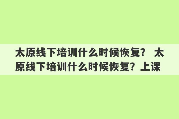 太原线下培训什么时候恢复？ 太原线下培训什么时候恢复？上课