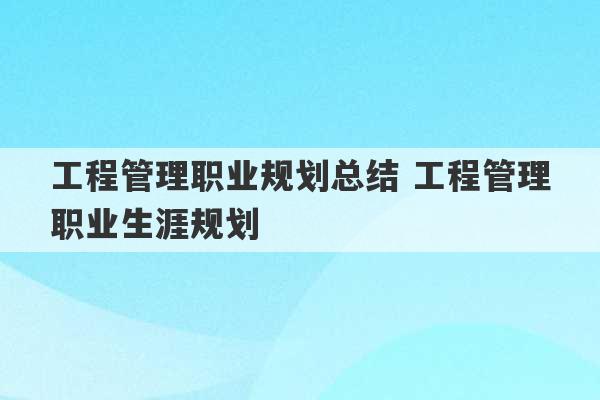 工程管理职业规划总结 工程管理职业生涯规划