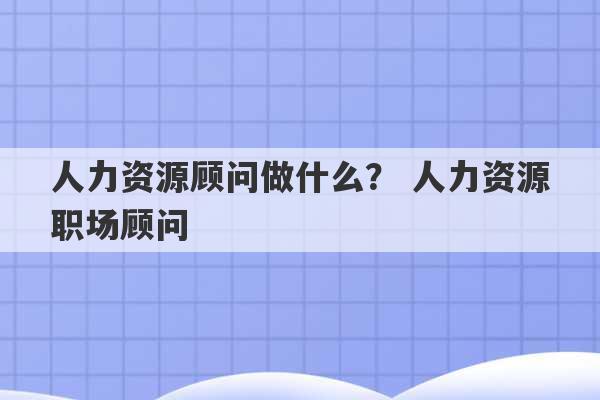 人力资源顾问做什么？ 人力资源职场顾问