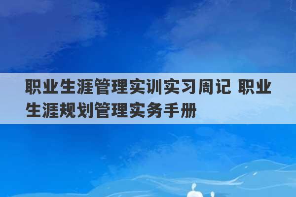 职业生涯管理实训实习周记 职业生涯规划管理实务手册