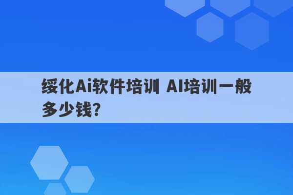 绥化Ai软件培训 AI培训一般多少钱？