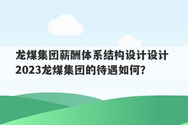 龙煤集团薪酬体系结构设计设计 2023龙煤集团的待遇如何？