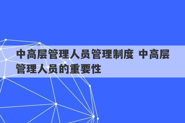 中高层管理人员管理制度 中高层管理人员的重要性