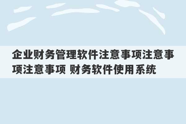 企业财务管理软件注意事项注意事项注意事项 财务软件使用系统