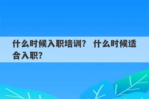 什么时候入职培训？ 什么时候适合入职？