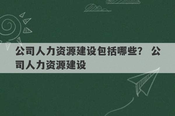 公司人力资源建设包括哪些？ 公司人力资源建设