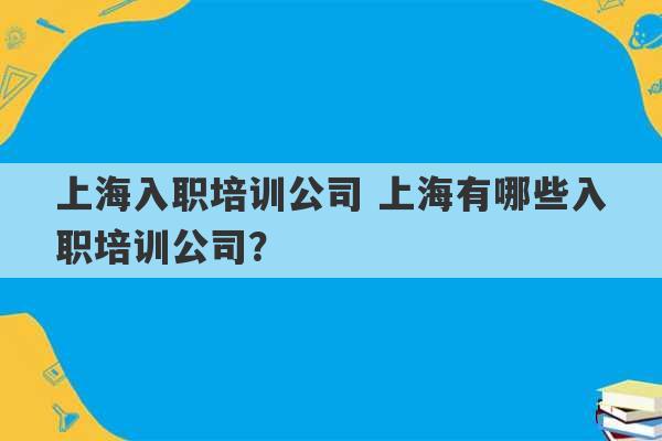 上海入职培训公司 上海有哪些入职培训公司？