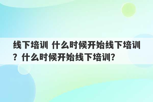 线下培训 什么时候开始线下培训？什么时候开始线下培训？