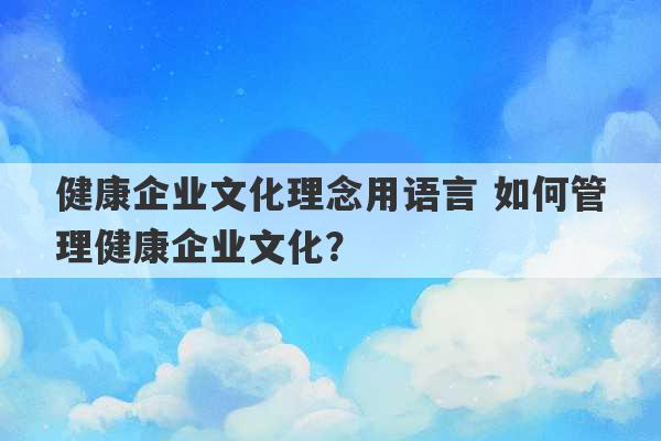 健康企业文化理念用语言 如何管理健康企业文化？