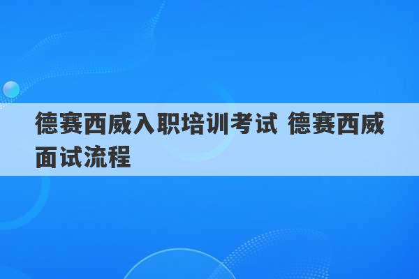 德赛西威入职培训考试 德赛西威面试流程