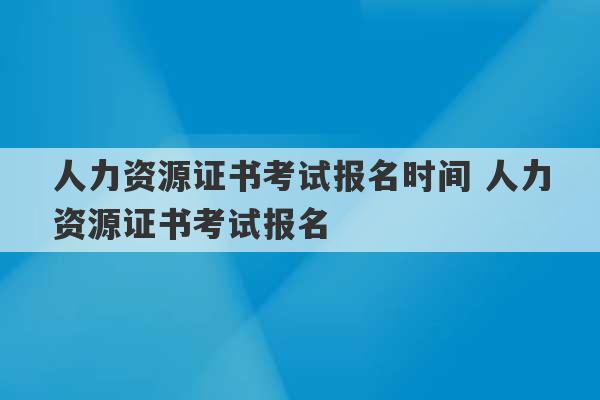 人力资源证书考试报名时间 人力资源证书考试报名