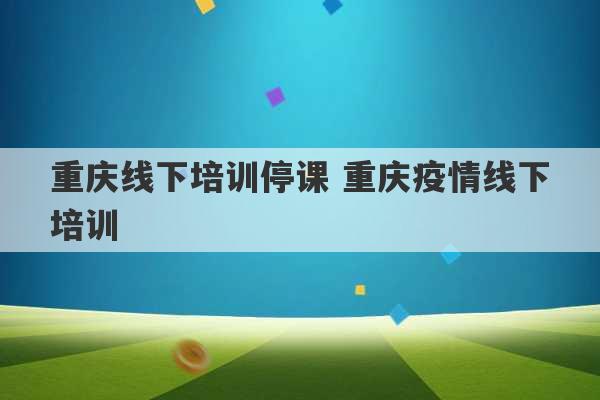 重庆线下培训停课 重庆疫情线下培训