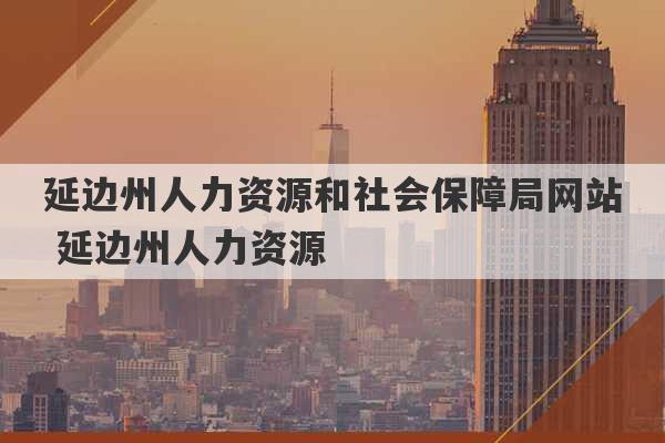 延边州人力资源和社会保障局网站 延边州人力资源