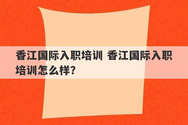 香江国际入职培训 香江国际入职培训怎么样？