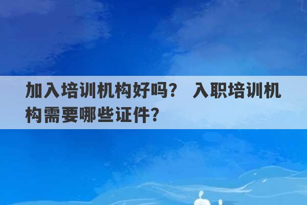 加入培训机构好吗？ 入职培训机构需要哪些证件？