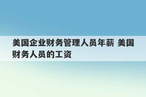 美国企业财务管理人员年薪 美国财务人员的工资