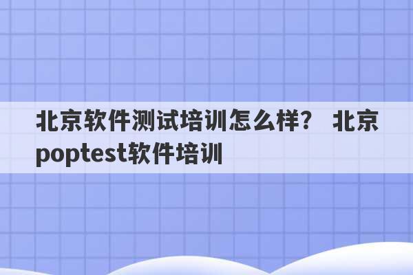 北京软件测试培训怎么样？ 北京poptest软件培训