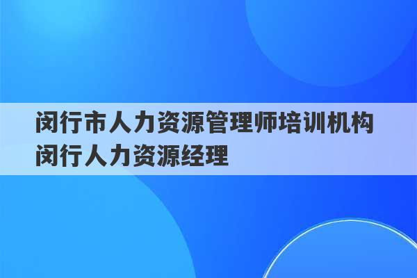 闵行市人力资源管理师培训机构 闵行人力资源经理