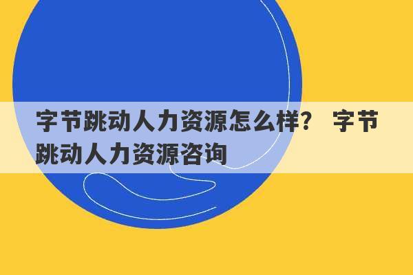 字节跳动人力资源怎么样？ 字节跳动人力资源咨询