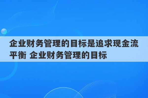 企业财务管理的目标是追求现金流平衡 企业财务管理的目标