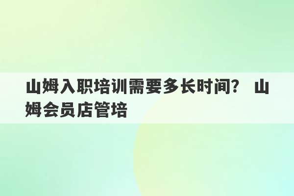 山姆入职培训需要多长时间？ 山姆会员店管培