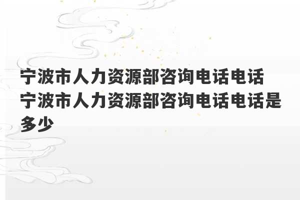 宁波市人力资源部咨询电话电话 宁波市人力资源部咨询电话电话是多少