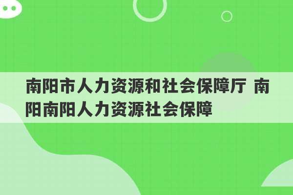 南阳市人力资源和社会保障厅 南阳南阳人力资源社会保障