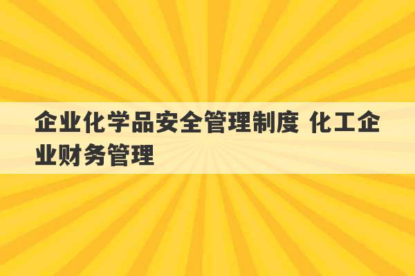 企业化学品安全管理制度 化工企业财务管理