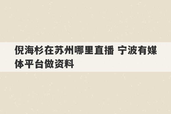 倪海杉在苏州哪里直播 宁波有媒体平台做资料