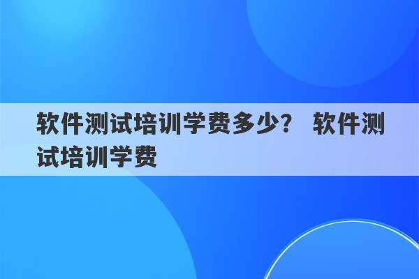 软件测试培训学费多少？ 软件测试培训学费