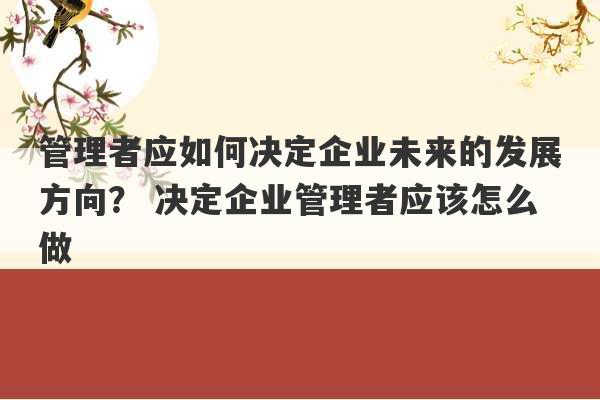 管理者应如何决定企业未来的发展方向？ 决定企业管理者应该怎么做