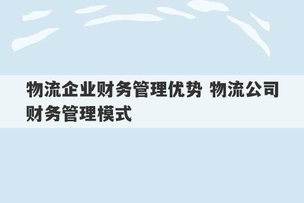 物流企业财务管理优势 物流公司财务管理模式