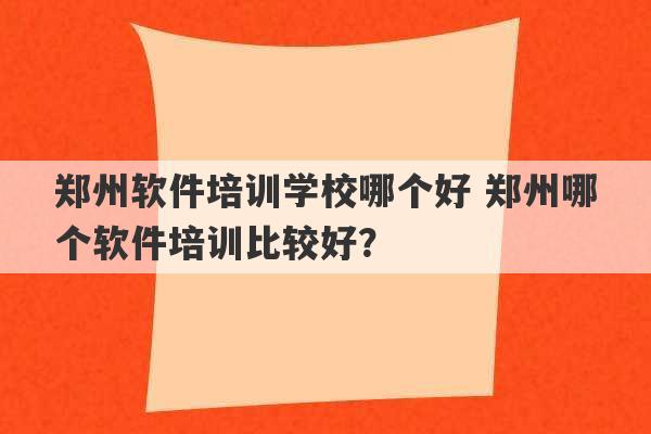 郑州软件培训学校哪个好 郑州哪个软件培训比较好？