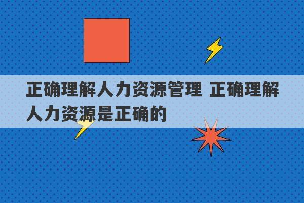 正确理解人力资源管理 正确理解人力资源是正确的