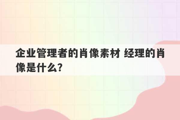 企业管理者的肖像素材 经理的肖像是什么？