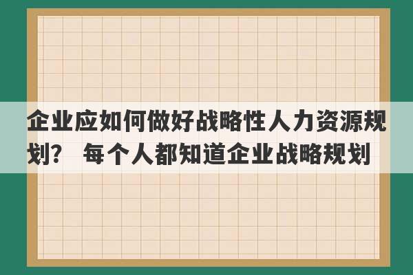 企业应如何做好战略性人力资源规划？ 每个人都知道企业战略规划