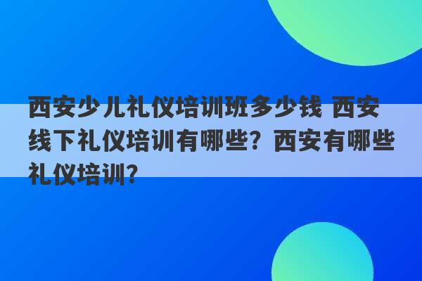 西安少儿礼仪培训班多少钱 西安线下礼仪培训有哪些？西安有哪些礼仪培训？