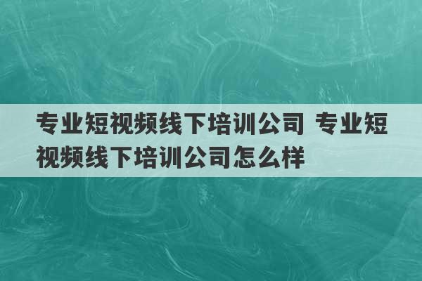 专业短视频线下培训公司 专业短视频线下培训公司怎么样