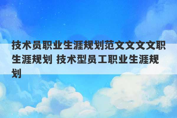 技术员职业生涯规划范文文文文职生涯规划 技术型员工职业生涯规划