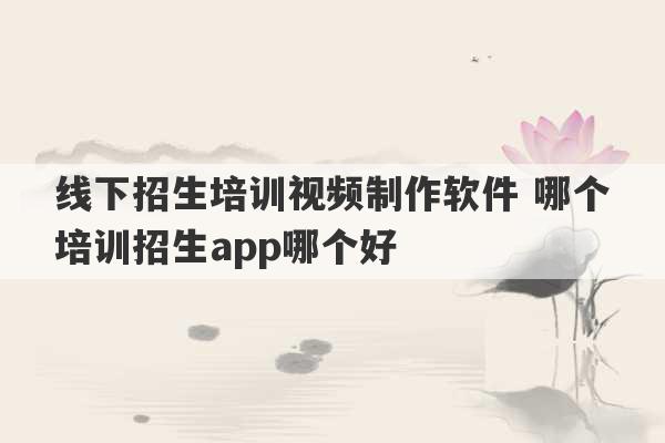 线下招生培训视频制作软件 哪个培训招生app哪个好