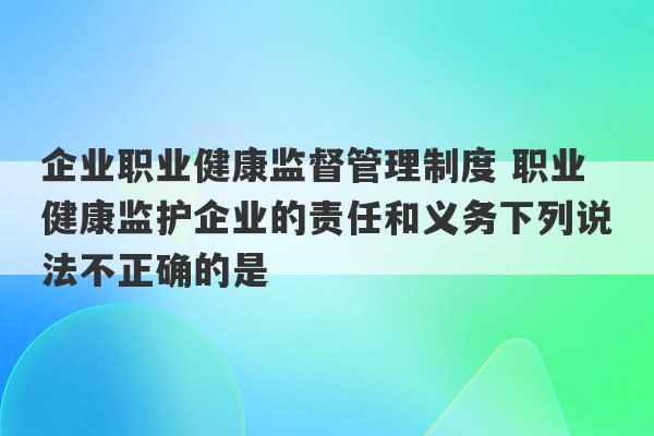 企业职业健康监督管理制度 职业健康监护企业的责任和义务下列说法不正确的是