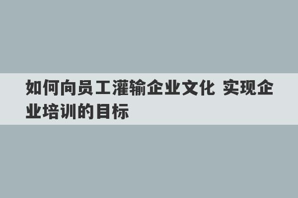 如何向员工灌输企业文化 实现企业培训的目标