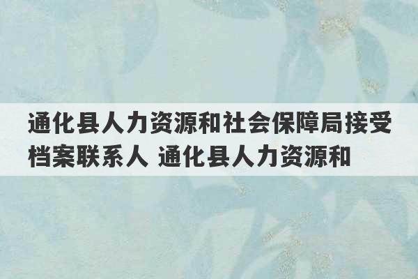 通化县人力资源和社会保障局接受档案联系人 通化县人力资源和