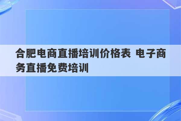 合肥电商直播培训价格表 电子商务直播免费培训