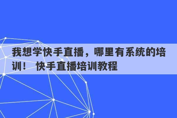 我想学快手直播，哪里有系统的培训！ 快手直播培训教程