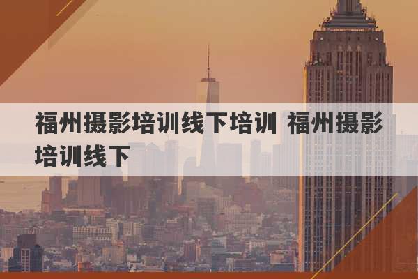 福州摄影培训线下培训 福州摄影培训线下