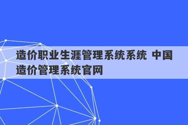 造价职业生涯管理系统系统 中国造价管理系统官网