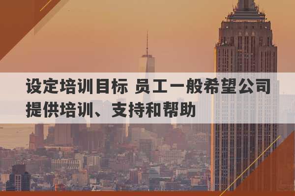 设定培训目标 员工一般希望公司提供培训、支持和帮助