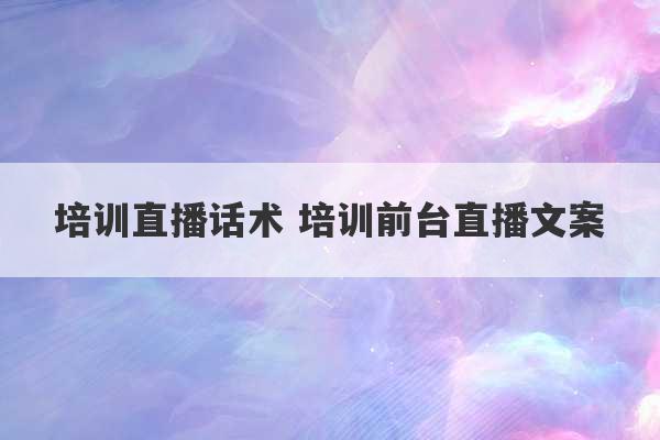 培训直播话术 培训前台直播文案