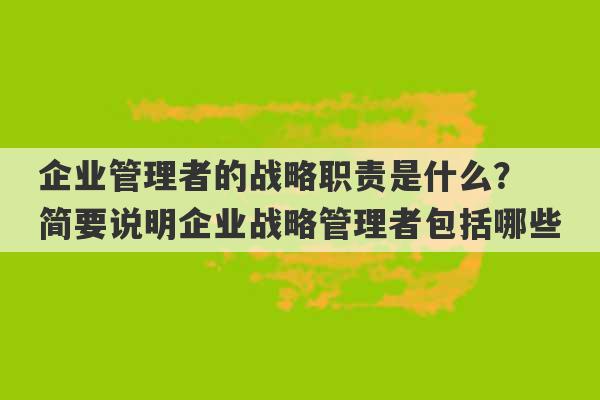 企业管理者的战略职责是什么？ 简要说明企业战略管理者包括哪些